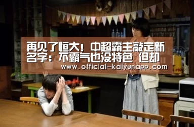 再见了恒大!中超霸主敲定新名字:不霸气也没特色 但却实至名归“开云APPApp下载 ”(图4) 开云APPApp下载